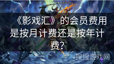《影戏汇》的会员费用是按月计费还是按年计费？