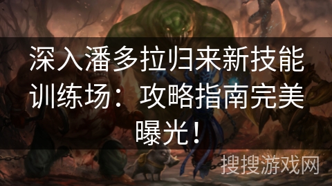 深入潘多拉归来新技能训练场：攻略指南完美曝光！