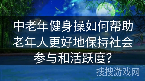 中老年健身操如何帮助老年人更好地保持社会参与和活跃度？