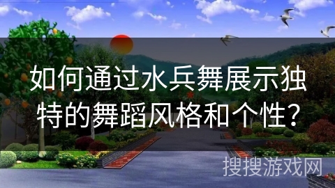 如何通过水兵舞展示独特的舞蹈风格和个性？