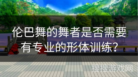 伦巴舞的舞者是否需要有专业的形体训练？