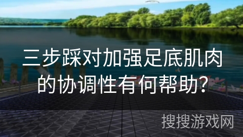 三步踩对加强足底肌肉的协调性有何帮助？