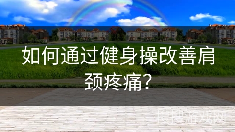 如何通过健身操改善肩颈疼痛？