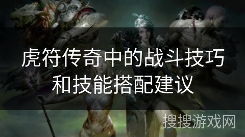 虎符传奇中的战斗技巧和技能搭配建议
