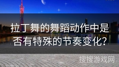 拉丁舞的舞蹈动作中是否有特殊的节奏变化？