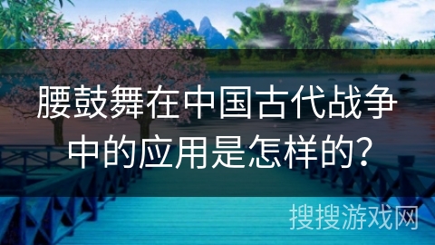 腰鼓舞在中国古代战争中的应用是怎样的？