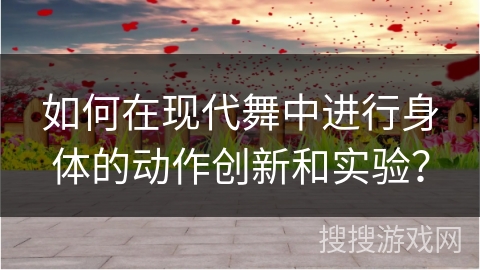 如何在现代舞中进行身体的动作创新和实验？