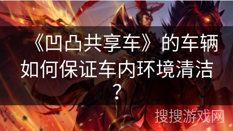 《凹凸共享车》的车辆如何保证车内环境清洁? 《凹凸共享车》的车辆如何保证车内环境清洁?
