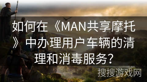 如何在《MAN共享摩托》中办理用户车辆的清理和消毒服务? 如何在《MAN共享摩托》中办理用户车辆的清理和消毒服务?