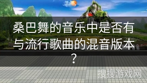 桑巴舞的音乐中是否有与流行歌曲的混音版本？