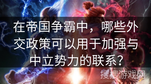 在帝国争霸中,哪些外交政策可以用于加强与中立势力的联系? 在帝国争霸中,哪些外交政策可以用于加强与中立势力的联系?