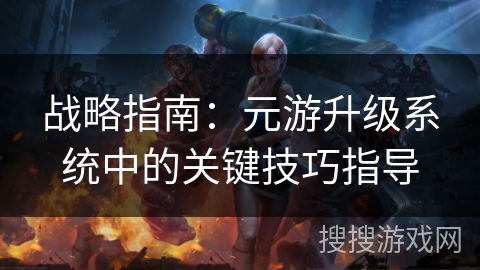 战略指南:元游升级系统中的关键技巧指导 战略指南:元游升级系统中的关键技巧指导