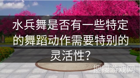 水兵舞是否有一些特定的舞蹈动作需要特别的灵活性？