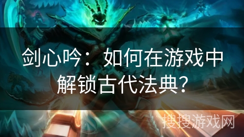 剑心吟：如何在游戏中解锁古代法典？