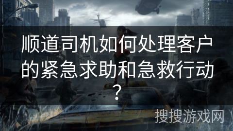 顺道司机如何处理客户的紧急求助和急救行动? 顺道司机如何处理客户的紧急求助和急救行动?