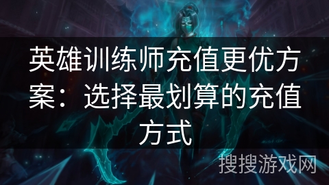 英雄训练师充值更优方案：选择最划算的充值方式