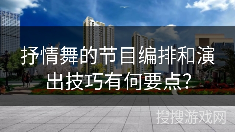 抒情舞的节目编排和演出技巧有何要点？