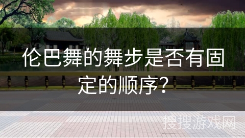 伦巴舞的舞步是否有固定的顺序？