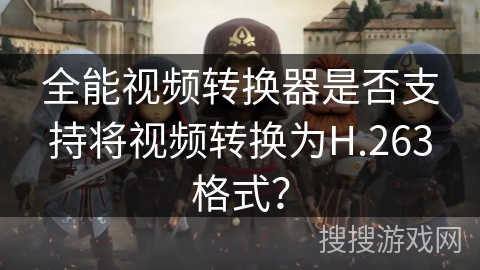 全能视频转换器是否支持将视频转换为H.263格式？