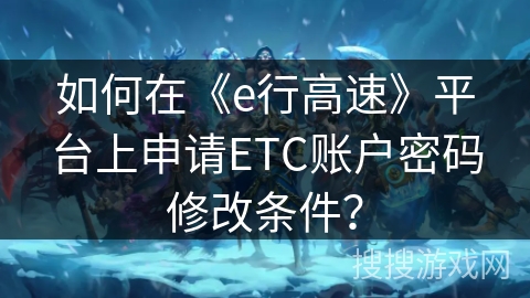 如何在《e行高速》平台上申请ETC账户密码修改条件？