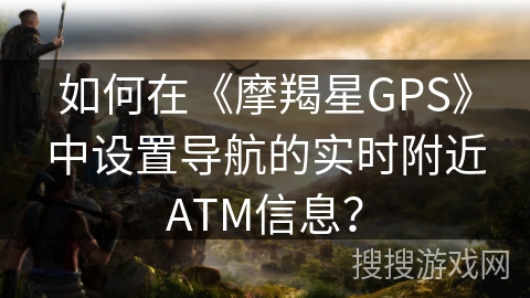 如何在《摩羯星GPS》中设置导航的实时附近ATM信息？