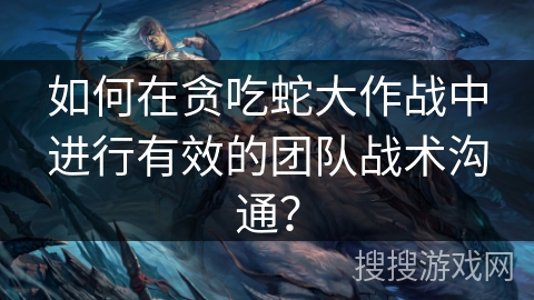 如何在贪吃蛇大作战中进行有效的团队战术沟通？