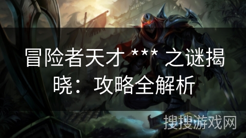 冒险者天才 *** 之谜揭晓：攻略全解析