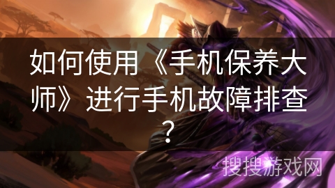 如何使用《手机保养大师》进行手机故障排查? 如何使用《手机保养大师》进行手机故障排查?