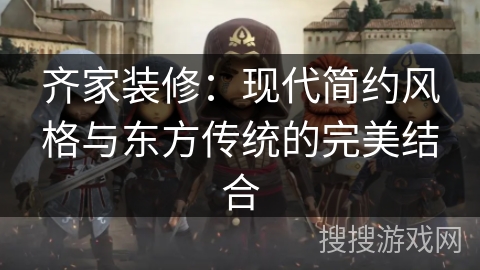 齐家装修：现代简约风格与东方传统的完美结合