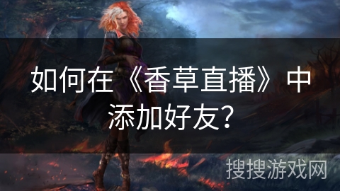 如何在《香草直播》中添加好友? 如何在《香草直播》中添加好友?