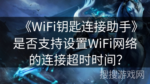 《WiFi钥匙连接助手》是否支持设置WiFi网络的连接超时时间? 《WiFi钥匙连接助手》是否支持设置WiFi网络的连接超时时间?