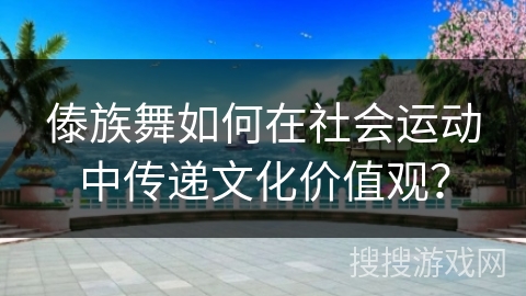 傣族舞如何在社会运动中传递文化价值观？