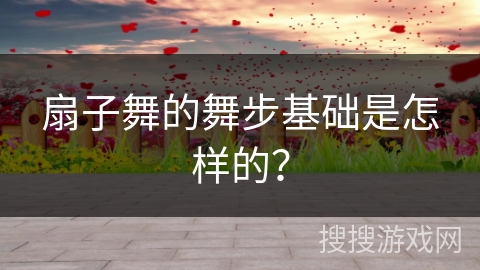 扇子舞的舞步基础是怎样的？