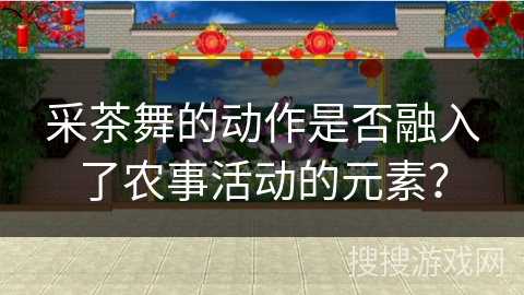 采茶舞的动作是否融入了农事活动的元素？