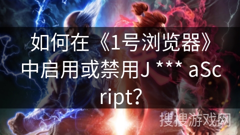 如何在《1号浏览器》中启用或禁用J *** aScript? 如何在《1号浏览器》中启用或禁用J *** aScript?