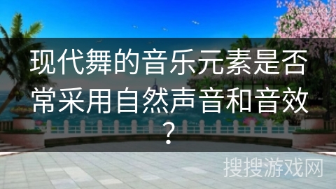 现代舞的音乐元素是否常采用自然声音和音效？