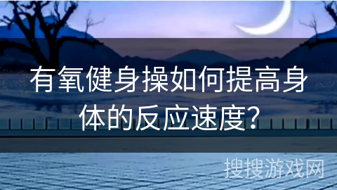 有氧健身操如何提高身体的反应速度？