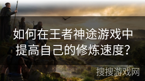 如何在王者神途游戏中提高自己的修炼速度? 如何在王者神途游戏中提高自己的修炼速度?
