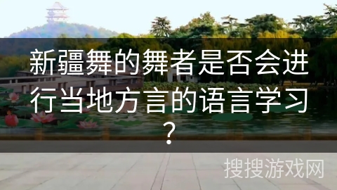 新疆舞的舞者是否会进行当地方言的语言学习？