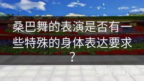 桑巴舞的表演是否有一些特殊的身体表达要求？