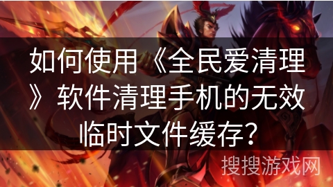 如何使用《全民爱清理》软件清理手机的无效临时文件缓存？