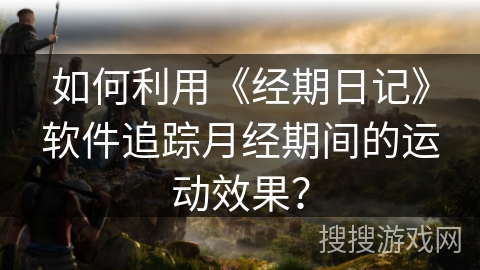 如何利用《经期日记》软件追踪月经期间的运动效果? 如何利用《经期日记》软件追踪月经期间的运动效果?