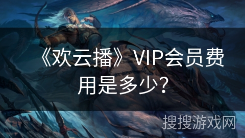 《欢云播》VIP会员费用是多少? 《欢云播》VIP会员费用是多少?