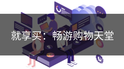 就享买:畅游购物天堂 就享买:畅游购物天堂