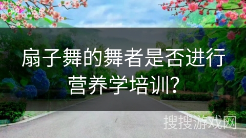 扇子舞的舞者是否进行营养学培训？