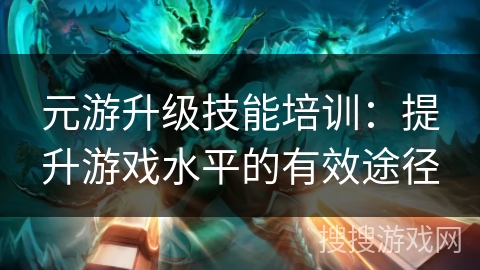 元游升级技能培训:提升游戏水平的有效途径 元游升级技能培训:提升游戏水平的有效途径