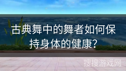 古典舞中的舞者如何保持身体的健康？