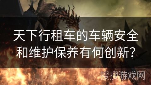 天下行租车的车辆安全和维护保养有何创新？