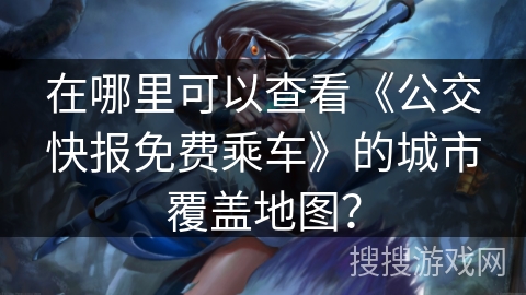在哪里可以查看《公交快报免费乘车》的城市覆盖地图？