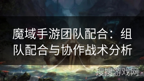魔域手游团队配合：组队配合与协作战术分析